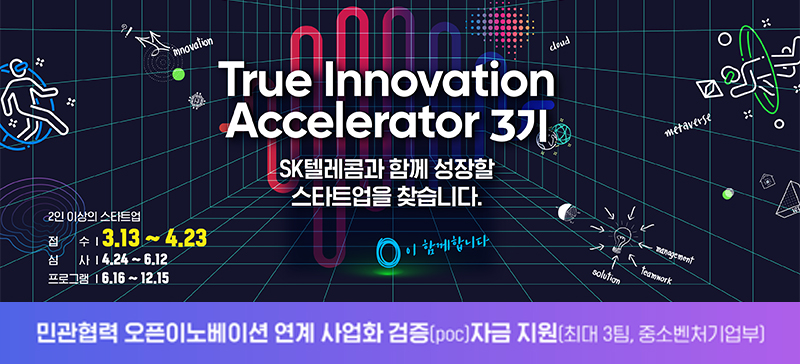 True Innovation Accelerator 3기 SK텔레콤과 함께 성장할 STARTUP을 찾습니다.
접수 : 3.13 ~ 4.23
심사 : 4.24 ~ 6.12